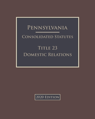 Pennsylvania Consolidated Statutes Title 23 Domestic Relations 2020 Edition Cover Image