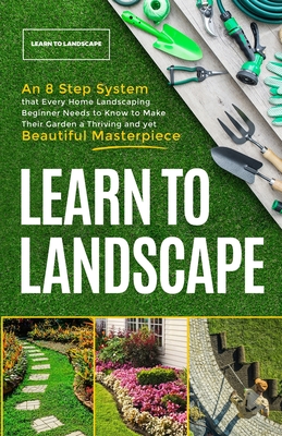 Learn to Landscape: An 8 Step System that Every Home Landscaping Beginner Needs to Know to Make Their Garden a Thriving and Yet Beautiful By The Great Gardening Academy  Cover Image