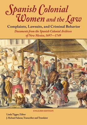 Spanish Colonial Women and the Law: Complaints, Lawsuits, and Criminal Behavior: Documents from the Spanish Colonial Archives of New Mexico, 1697-1749 By Linda Tigges (Editor), Richard Salazar (Translator) Cover Image