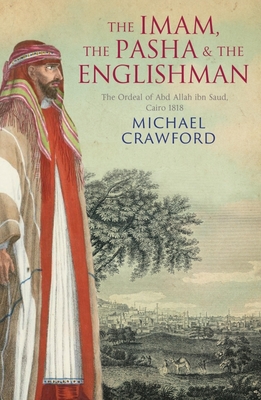 The Imam, the Pasha and the Englishman: The Ordeal of Abd Allah Ibn Saud, Cairo 1818 By Michael Crawford Cover Image