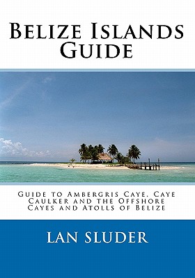 Belize Islands Guide: Guide to Ambergris Caye, Caye Caulker and the Offshore Cayes and Atolls of Belize Cover Image