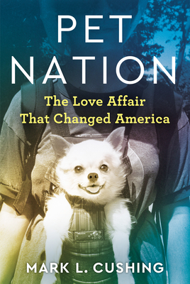 Pet Nation: The Love Affair That Changed America By Mark Cushing Cover Image
