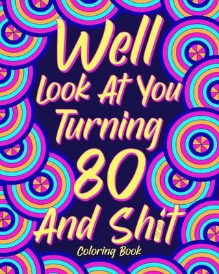 Well Look at You Turning 80 and Shit Coloring Book: Grandma Grandpa 80th Birthday Gift, Funny Quote Coloring Page, 40s Painting