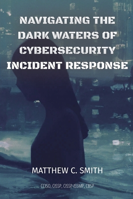Navigating the Dark Waters of Cybersecurity Incident Response By Matthew C. Smith Cover Image