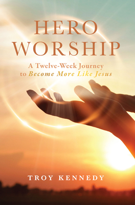 Hero Worship: A 12 Week Journey to Become More Like Jesus Volume 1 By Troy Kennedy Cover Image