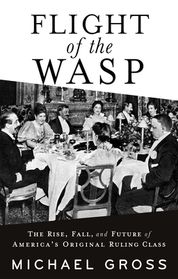 Flight of the Wasp: The Rise, Fall, and Future of America's Original Ruling Class By Michael Gross Cover Image