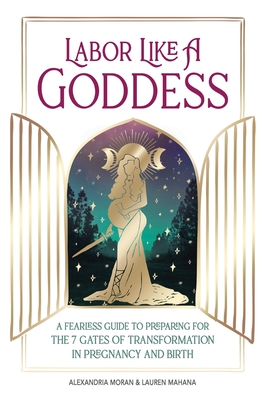 Labor Like a Goddess: A Fearless Guide to Preparing for the 7 Gates of Transformation in Pregnancy and Birth Cover Image