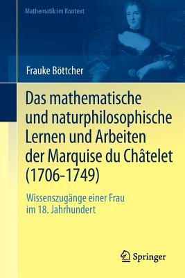 Das Mathematische Und Naturphilosophische Lernen Und Arbeiten Der Marquise Du Châtelet (1706-1749): Wissenszugänge Einer Frau Im 18. Jahrhundert (Mathematik Im Kontext)