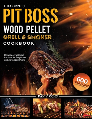 The Complete Pit Boss Wood Pellet Grill & Smoker Cookbook: 600 Amazingly Delicious, Foolproof Recipes for Beginners and Advanced Users By Dan V. Ochs Cover Image
