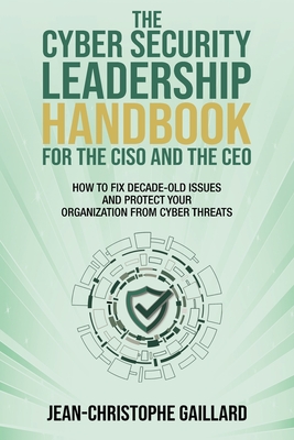 The CyberSecurity Leadership Handbook for the CISO and the CEO: How to Fix Decade-Old Issues and Protect Your Organization from Cyber Threats Cover Image
