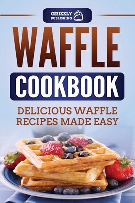 Waffle Cookbook: Delicious Waffle Recipes Made Easy By Grizzly Publishing Cover Image