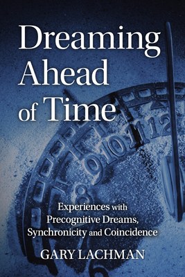 Dreaming Ahead of Time: Experiences with Precognitive Dreams, Synchronicity and Coincidence By Gary Lachman Cover Image