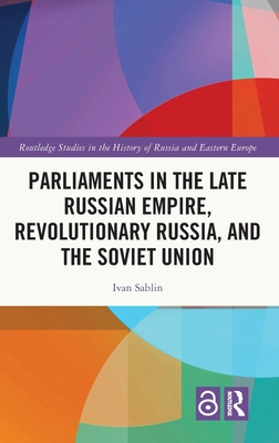 Parliaments in the Late Russian Empire, Revolutionary Russia, and the Soviet Union (Routledge Studies in the History of Russia and Eastern Europ)