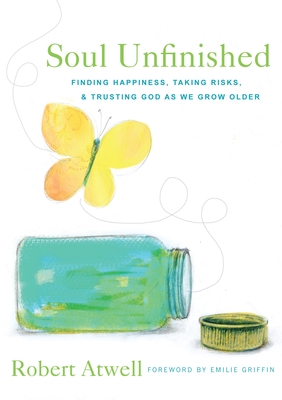 Soul Unfinished: Finding Happiness, Taking Risks, and Trusting God as We Grow Older By Robert Atwell Cover Image