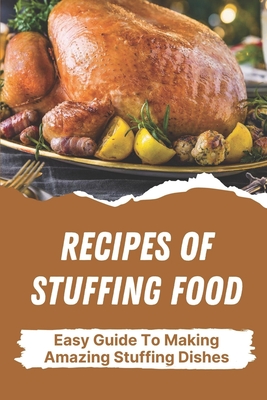 Recipes Of Stuffing Food: Easy Guide To Making Amazing Stuffing Dishes: Recipes For Stuffing Cookbook By Georgene Casad Cover Image