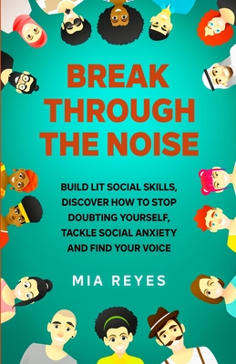 Break Through The Noise: Build Lit Social Skills, Discover How To Stop Doubting Yourself, Tackle Social Anxiety And Find Your Voice Cover Image