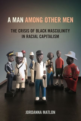 Man Among Other Men: The Crisis of Black Masculinity in Racial Capitalism By Jordanna Matlon Cover Image