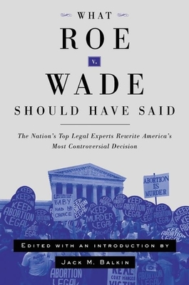 What Roe V. Wade Should Have Said: The Nation's Top Legal Experts Rewrite America's Most Controversial Decision, Revised Edition By Jack M. Balkin (Editor) Cover Image