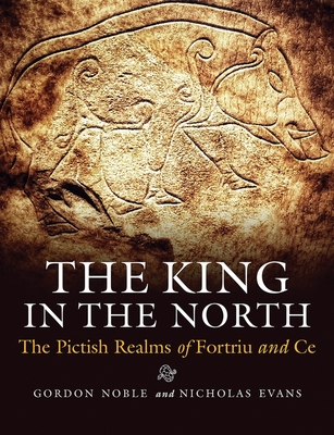 The King in the North: The Pictish Realms of Fortriu and Ce By Gordon Noble (Editor), Nicholas Evans (Editor), Gordon Noble Cover Image