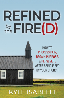 Refined by the Fire(d): How to Process Pain, Regain Purpose, and Persevere After Being Fired by Your Church By Kyle Isabelli Cover Image