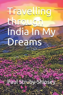 Travelling through India In My Dreams इंडिया इन माई ड्री By Paul Struby-Shipsey Cover Image