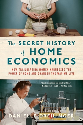 The Secret History of Home Economics: How Trailblazing Women Harnessed the Power of Home and Changed the Way We Live By Danielle Dreilinger Cover Image