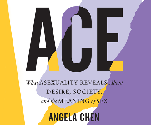 Ace: What Asexuality Reveals about Desire, Society, and the Meaning of Sex By Angela Chen Cover Image
