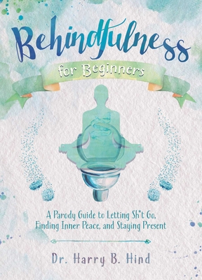 Behindfulness for Beginners: A Parody Guide to Letting Sh*t Go, Finding Inner Peace, and Staying Present (Illustrated Bathroom Books) By Harry B. Hind Cover Image