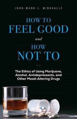 How to Feel Good and How Not to: The Ethics of Using Marijuana, Alcohol, Antidepressants, and Other Mood-Altering Drugs By John-Mark L. Miravalle Cover Image