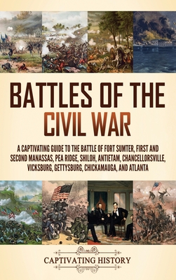 Battles of the Civil War: A Captivating Guide to the Battle of Fort Sumter, First and Second Manassas, Pea Ridge, Shiloh, Antietam, Chancellorsv Cover Image