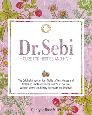 Dr. Sebi Cure for Herpes and HIV: The Original American Stars Guide to Treat Herpes and HIV Using Plants and Herbs. Live Your Love Life Without Worrie By Kathryne Rose Miller Cover Image