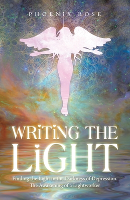 Writing the Light: Finding the Light in the Darkness of Depression. the Awakening of a Lightworker By Phoenix Rose Cover Image