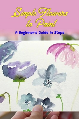 Simple Flowers to Paint: A Beginner's Guide in Steps: Fun Flower Tutorial using Watercolors Cover Image