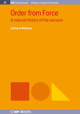 Order from Force: A Natural History of the Vacuum (Iop Concise Physics) By Jeffrey H. Williams Cover Image