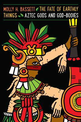 The Fate of Earthly Things: Aztec Gods and God-Bodies (Recovering Languages and Literacies of the Americas) By Molly H. Bassett Cover Image
