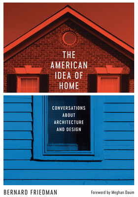 The American Idea of Home: Conversations about Architecture and Design By Bernard Friedman, Meghan Daum (Introduction by) Cover Image