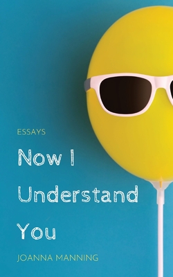Now I Understand You: Essays By Joanna Manning Cover Image