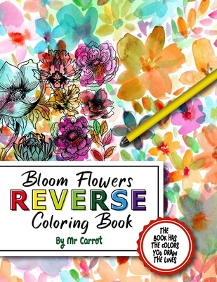 Bloom Flowers Reverse Coloring Book: Mindfulness Anxiety Relief Flowers Reverse Coloring Book, The Book Has The Colors, You Draw The Lines (Reverse Flowers Coloring Book #1)