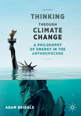 Thinking Through Climate Change: A Philosophy of Energy in the Anthropocene (Palgrave Studies in the Future of Humanity and Its Successor) By Adam Briggle Cover Image