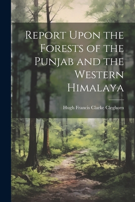 Report Upon the Forests of the Punjab and the Western Himalaya By Hugh Francis Clarke Cleghorn Cover Image