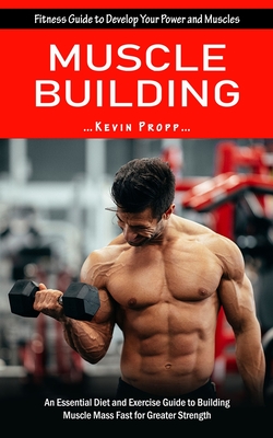 Muscle Building: Fitness Guide to Develop Your Power and Muscles (An Essential Diet and Exercise Guide to Building Muscle Mass Fast for Cover Image