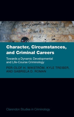 Character, Circumstances, and Criminal Careers: Towards a Dynamic Developmental and Life-Course Criminology (Clarendon Studies in Criminology) Cover Image