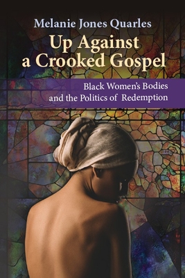 Up Against a Crooked Gospel: Black Women's Bodies and the Politics of Redemption in Religion and Society (Ethics and Intersectionality)