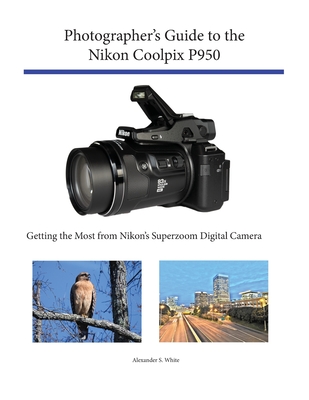 Photographer's Guide to the Nikon Coolpix P950: Getting the Most from Nikon's Superzoom Digital Camera By Alexander S. White Cover Image