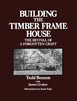 Building the Timber Frame House: The Revival of a Forgotten Craft By Tedd Benson, James Gruber (With), Jamie Page (Illustrator) Cover Image