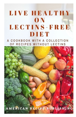 Live Healthy on Lectins-Free Diet: A Cookbook with a Collection of Recipes without Lectins By American Recipe Publishing Cover Image