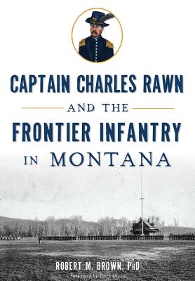 Captain Charles Rawn and the Frontier Infantry in Montana (Military) By Robert M. Brown Phd, Gary Glynn (Foreword by) Cover Image