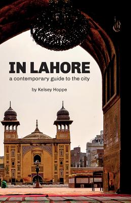 In Lahore: A Contemporary Guide to the City By Ben French (Photographer), Taimoor Baig (Photographer), Kelsey Hoppe Cover Image