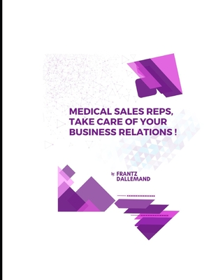 Medical Reps, Take Care of Your Business Relations !: Practical tips for an effective promotion. Part 1 By Frantz Dallemand Cover Image