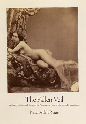 The Fallen Veil: A Literary and Cultural History of the Photographic Nude in Nineteenth-Century France (Material Texts) By Raisa Adah Rexer Cover Image